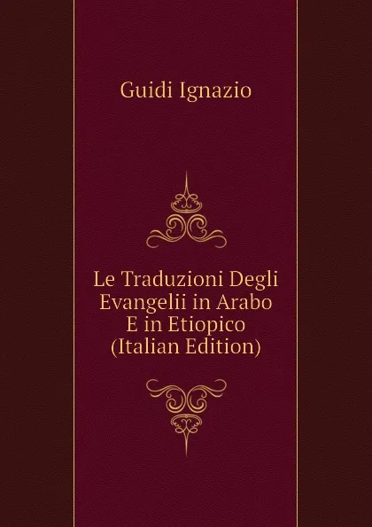 Обложка книги Le Traduzioni Degli Evangelii in Arabo E in Etiopico (Italian Edition), Guidi Ignazio