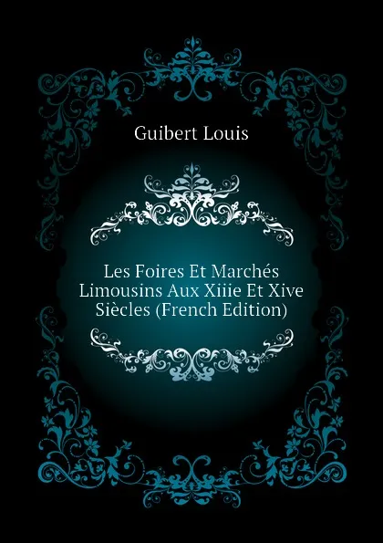 Обложка книги Les Foires Et Marches Limousins Aux Xiiie Et Xive Siecles (French Edition), Guibert Louis