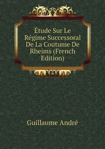 Обложка книги Etude Sur Le Regime Successoral De La Coutume De Rheims (French Edition), Guillaume André