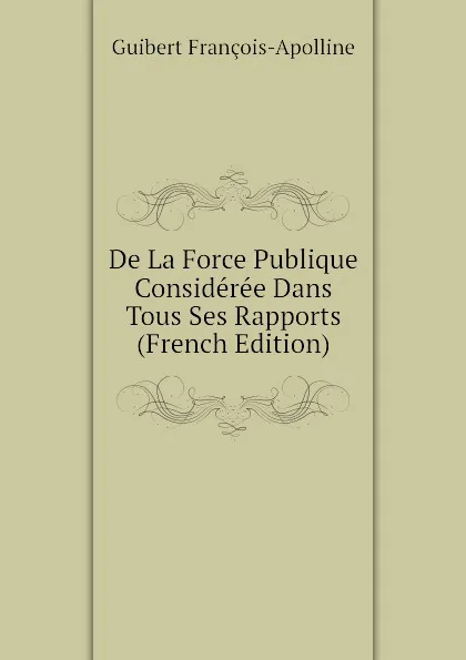 Обложка книги De La Force Publique Consideree Dans Tous Ses Rapports (French Edition), Guibert François-Apolline