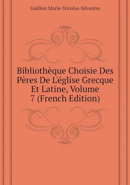 Обложка книги Bibliotheque Choisie Des Peres De Leglise Grecque Et Latine, Volume 7 (French Edition), Guillon Marie-Nicolas-Silvestre