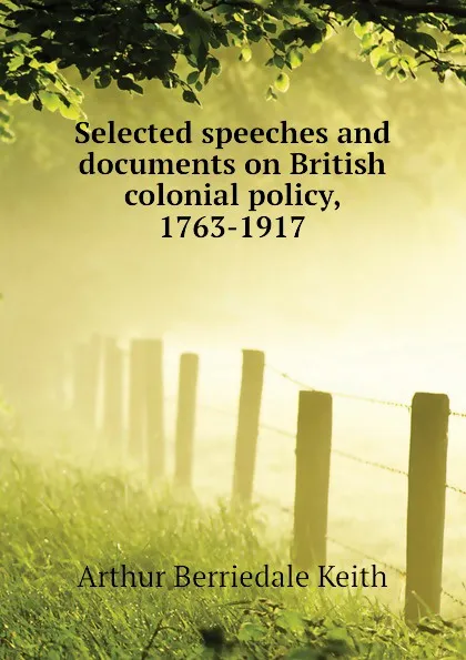 Обложка книги Selected speeches and documents on British colonial policy, 1763-1917, Keith Arthur Berriedale