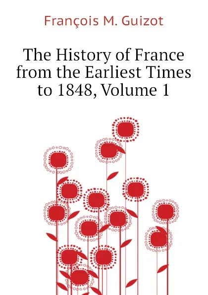Обложка книги The History of France from the Earliest Times to 1848, Volume 1, M. Guizot
