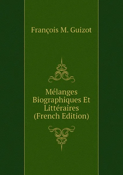 Обложка книги Melanges Biographiques Et Litteraires (French Edition), M. Guizot