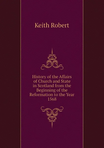 Обложка книги History of the Affairs of Church and State in Scotland from the Beginning of the Reformation to the Year 1568, Keith Robert