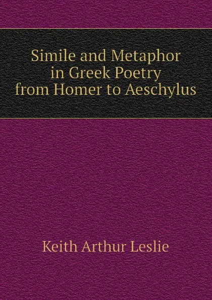 Обложка книги Simile and Metaphor in Greek Poetry from Homer to Aeschylus, Keith Arthur Leslie