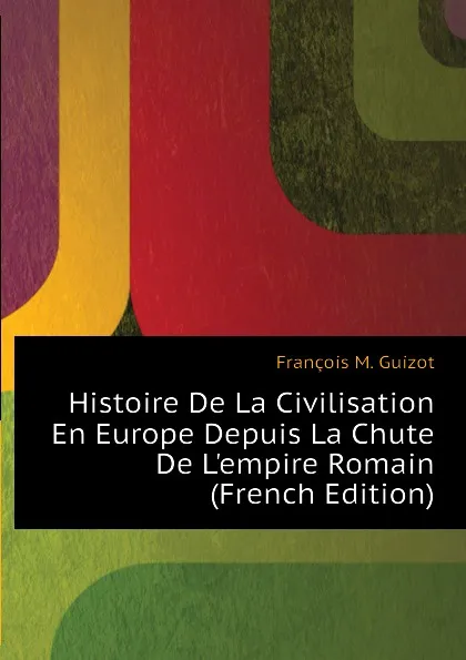Обложка книги Histoire De La Civilisation En Europe Depuis La Chute De Lempire Romain (French Edition), M. Guizot