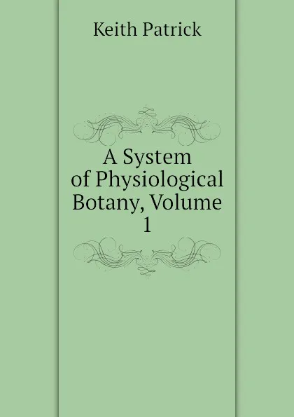 Обложка книги A System of Physiological Botany, Volume 1, Keith Patrick