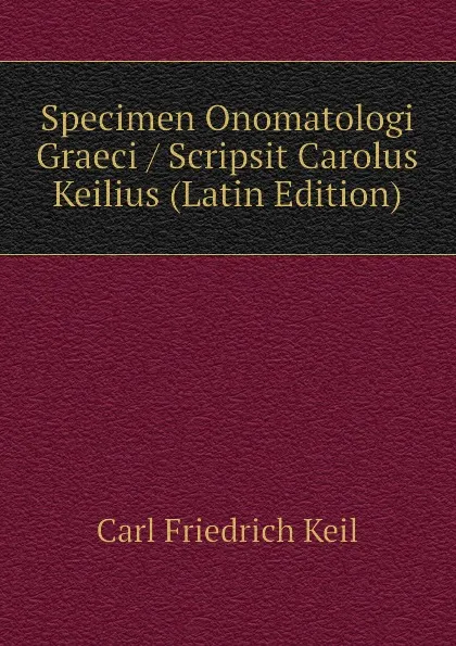 Обложка книги Specimen Onomatologi Graeci / Scripsit Carolus Keilius (Latin Edition), Carl Friedrich Keil