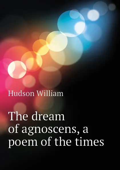 Обложка книги The dream of agnoscens, a poem of the times, Hudson William