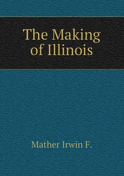 Обложка книги The Making of Illinois, Mather Irwin F.