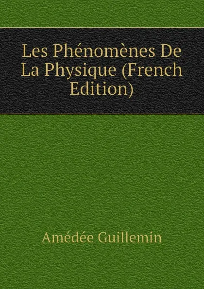 Обложка книги Les Phenomenes De La Physique (French Edition), Amédée Guillemin