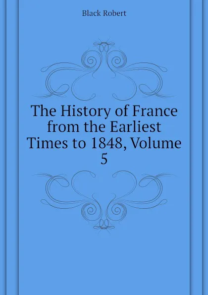 Обложка книги The History of France from the Earliest Times to 1848, Volume 5, Black Robert