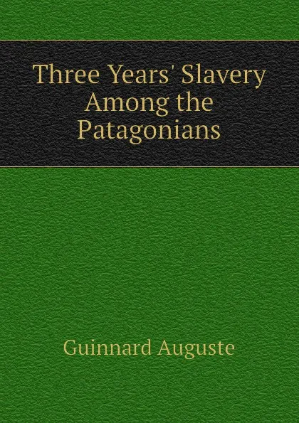 Обложка книги Three Years Slavery Among the Patagonians, Guinnard Auguste