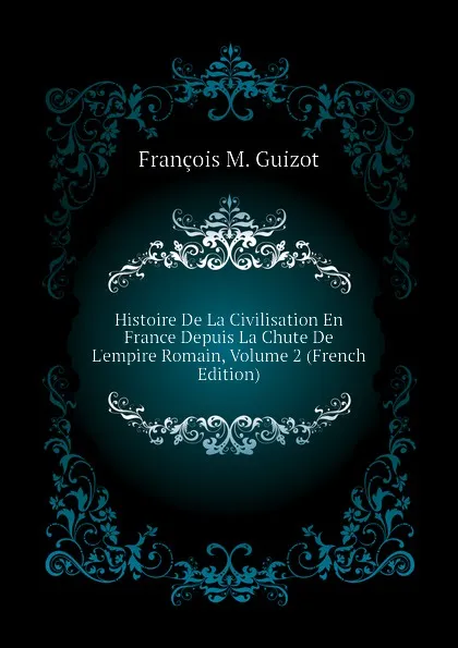 Обложка книги Histoire De La Civilisation En France Depuis La Chute De Lempire Romain, Volume 2 (French Edition), M. Guizot