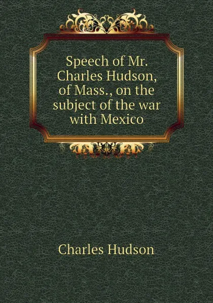 Обложка книги Speech of Mr. Charles Hudson, of Mass., on the subject of the war with Mexico, Charles Hudson