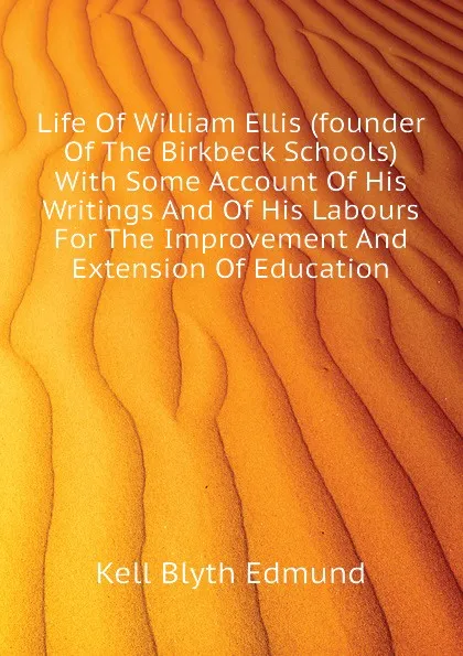 Обложка книги Life Of William Ellis (founder Of The Birkbeck Schools) With Some Account Of His Writings And Of His Labours For The Improvement And Extension Of Education, Kell Blyth Edmund