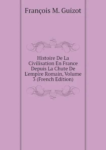 Обложка книги Histoire De La Civilisation En France Depuis La Chute De Lempire Romain, Volume 3 (French Edition), M. Guizot
