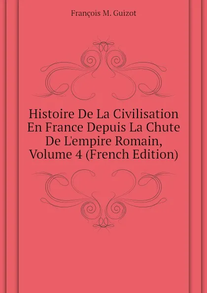 Обложка книги Histoire De La Civilisation En France Depuis La Chute De Lempire Romain, Volume 4 (French Edition), M. Guizot