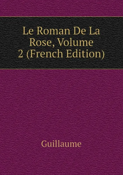 Обложка книги Le Roman De La Rose, Volume 2 (French Edition), Guillaume