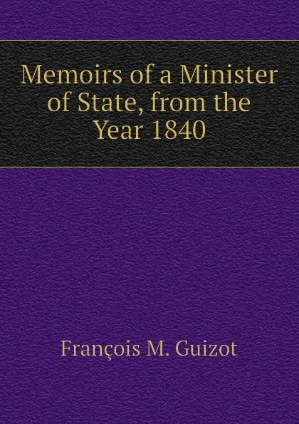 Обложка книги Memoirs of a Minister of State, from the Year 1840, M. Guizot