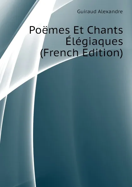 Обложка книги Poemes Et Chants Elegiaques (French Edition), Guiraud Alexandre