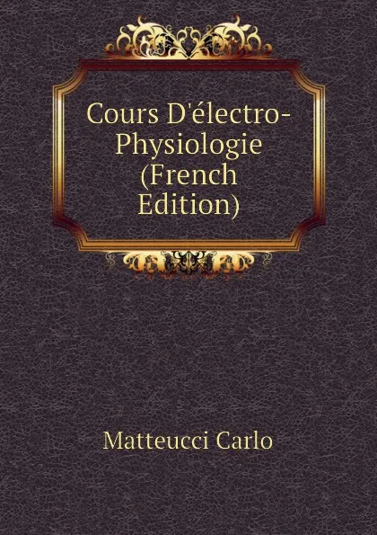 Обложка книги Cours Delectro-Physiologie (French Edition), Matteucci Carlo