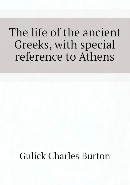 Обложка книги The life of the ancient Greeks, with special reference to Athens, Gulick Charles Burton