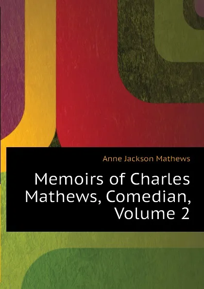 Обложка книги Memoirs of Charles Mathews, Comedian, Volume 2, Anne Jackson Mathews