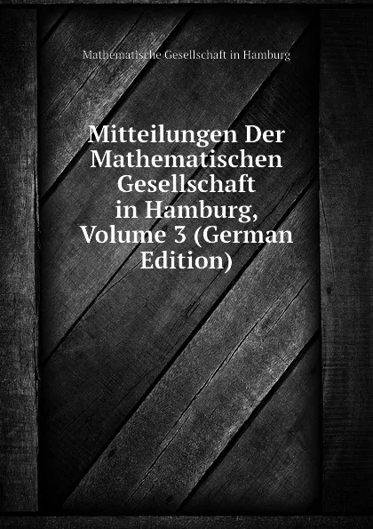 Обложка книги Mitteilungen Der Mathematischen Gesellschaft in Hamburg, Volume 3 (German Edition), Mathematische Gesellschaft in Hamburg