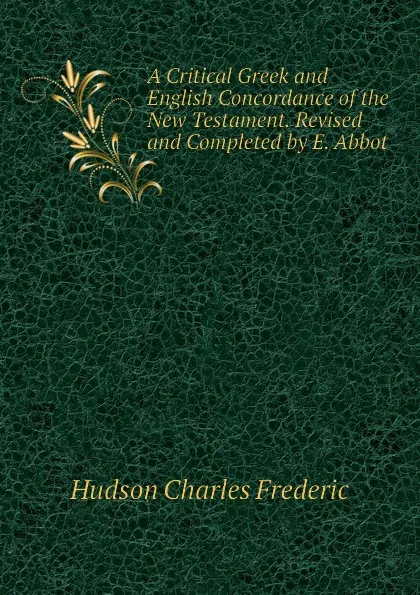 Обложка книги A Critical Greek and English Concordance of the New Testament. Revised and Completed by E. Abbot, Hudson Charles Frederic