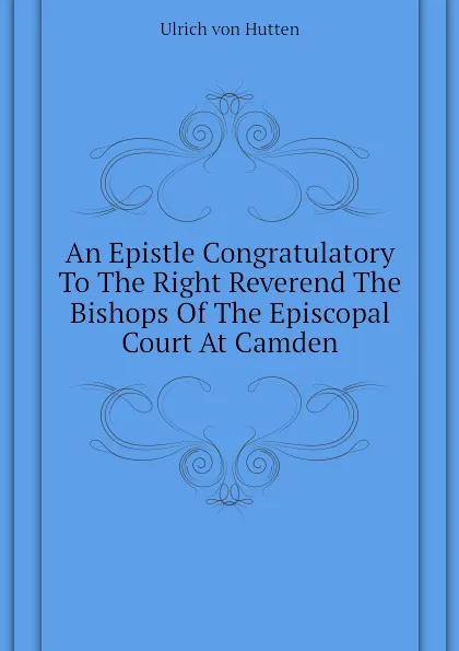 Обложка книги An Epistle Congratulatory To The Right Reverend The Bishops Of The Episcopal Court At Camden, Ulrich von Hutten