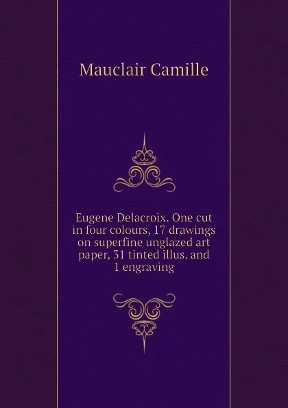 Обложка книги Eugene Delacroix. One cut in four colours, 17 drawings on superfine unglazed art paper, 31 tinted illus. and 1 engraving, Mauclair Camille