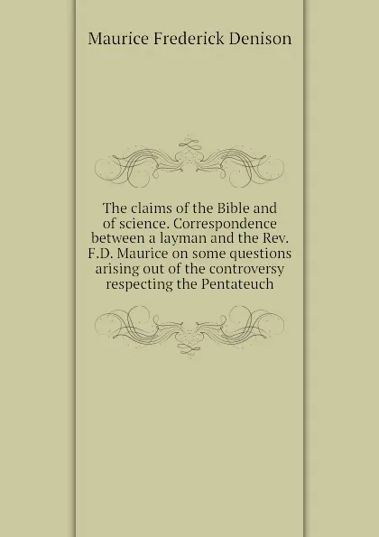 Обложка книги The claims of the Bible and of science. Correspondence between a layman and the Rev. F.D. Maurice on some questions arising out of the controversy respecting the Pentateuch, Maurice Frederick Denison