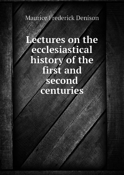 Обложка книги Lectures on the ecclesiastical history of the first and second centuries, Maurice Frederick Denison