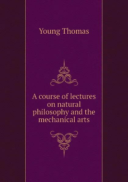 Обложка книги A course of lectures on natural philosophy and the mechanical arts, Young Thomas