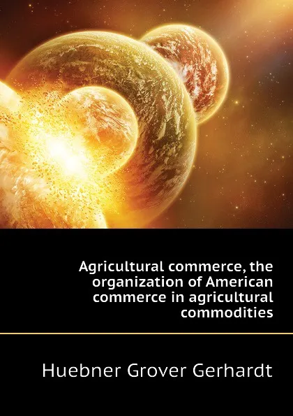 Обложка книги Agricultural commerce, the organization of American commerce in agricultural commodities, Huebner Grover Gerhardt