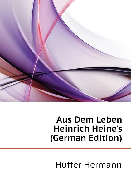 Обложка книги Aus Dem Leben Heinrich Heines (German Edition), Hüffer Hermann