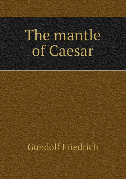 Обложка книги The mantle of Caesar, Gundolf Friedrich