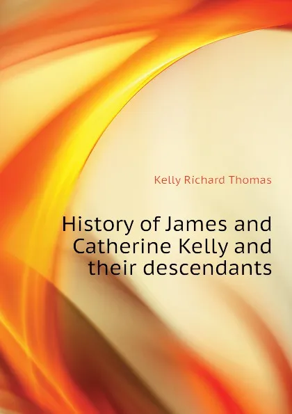 Обложка книги History of James and Catherine Kelly and their descendants, Kelly Richard Thomas