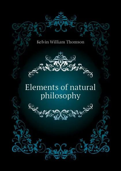 Обложка книги Elements of natural philosophy, Kelvin William Thomson