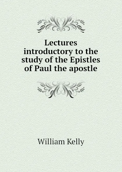 Обложка книги Lectures introductory to the study of the Epistles of Paul the apostle, Kelly William