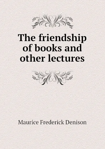 Обложка книги The friendship of books and other lectures, Maurice Frederick Denison