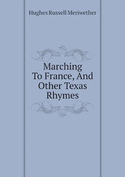 Обложка книги Marching To France, And Other Texas Rhymes, Hughes Russell Meriwether