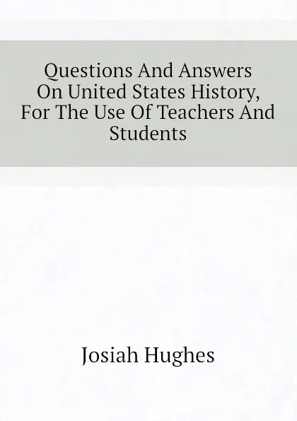 Обложка книги Questions And Answers On United States History, For The Use Of Teachers And Students, Josiah Hughes