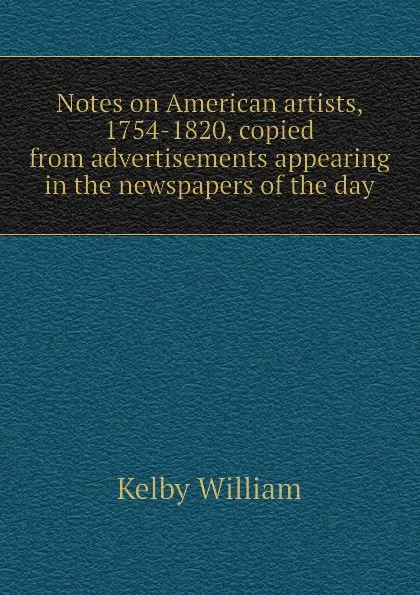 Обложка книги Notes on American artists, 1754-1820, copied from advertisements appearing in the newspapers of the day, Kelby William