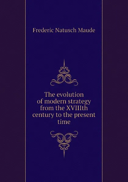 Обложка книги The evolution of modern strategy from the XVIIIth century to the present time, Frederic Natusch Maude