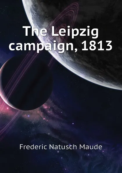 Обложка книги The Leipzig campaign, 1813, Frederic Natusch Maude