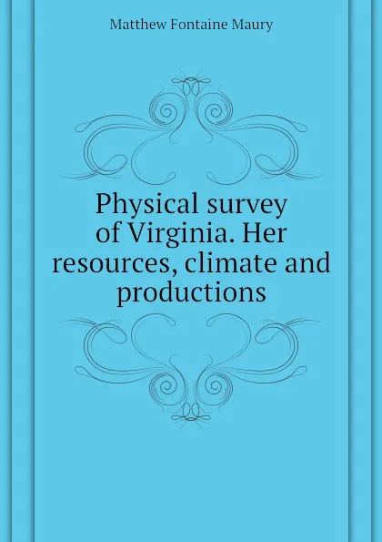 Обложка книги Physical survey of Virginia. Her resources, climate and productions, Matthew Fontaine Maury