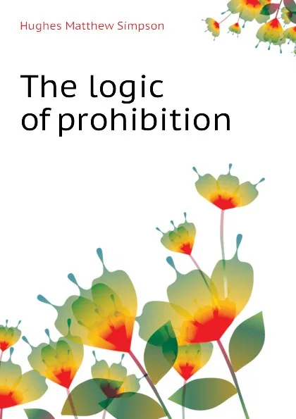 Обложка книги The logic of prohibition, Hughes Matthew Simpson